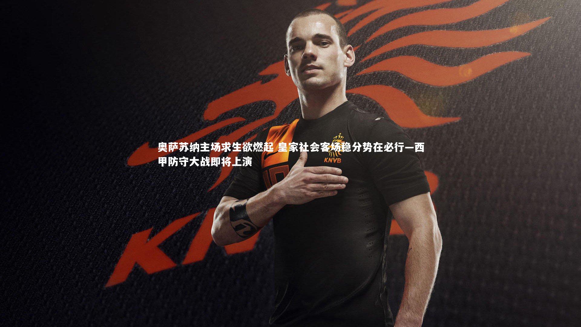 奥萨苏纳主场求生欲燃起 皇家社会客场稳分势在必行—西甲防守大战即将上演